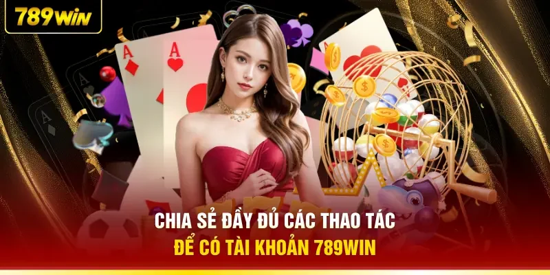 Chia sẻ đầy đủ các thao tác để có tài khoản 789WIN