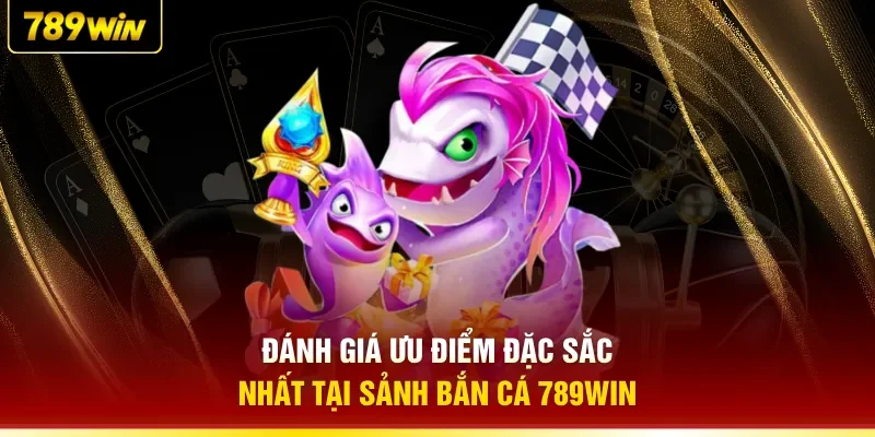 Đánh giá ưu điểm đặc sắc nhất tại sảnh bắn cá 789WIN