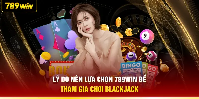 Lý do nên lựa chọn 789WIN để tham gia chơi Blackjack